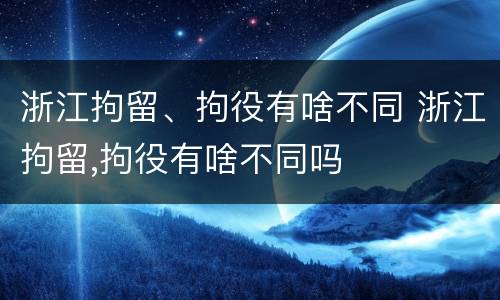 浙江拘留、拘役有啥不同 浙江拘留,拘役有啥不同吗