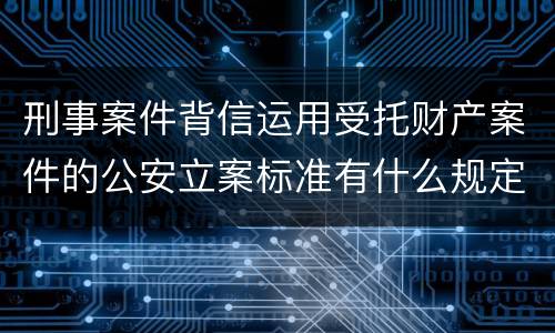 刑事案件背信运用受托财产案件的公安立案标准有什么规定