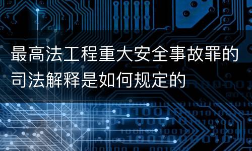 最高法工程重大安全事故罪的司法解释是如何规定的