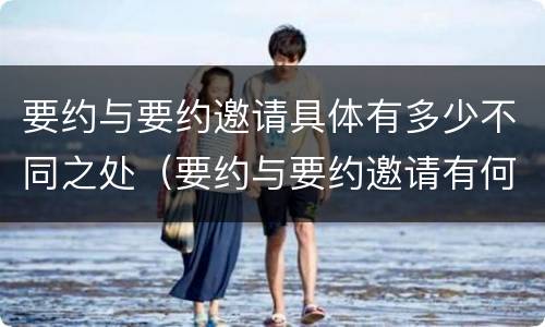 要约与要约邀请具体有多少不同之处（要约与要约邀请有何区别?）