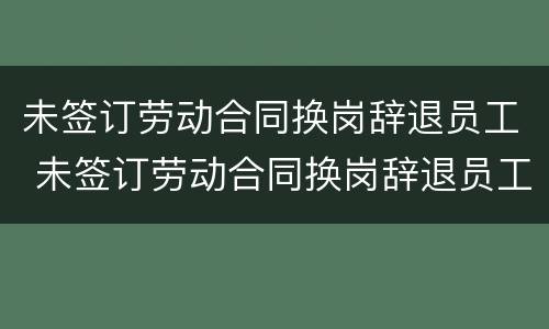 未签订劳动合同换岗辞退员工 未签订劳动合同换岗辞退员工怎么办
