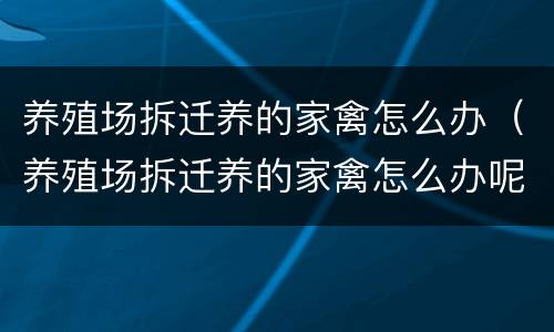 养殖场拆迁养的家禽怎么办（养殖场拆迁养的家禽怎么办呢）