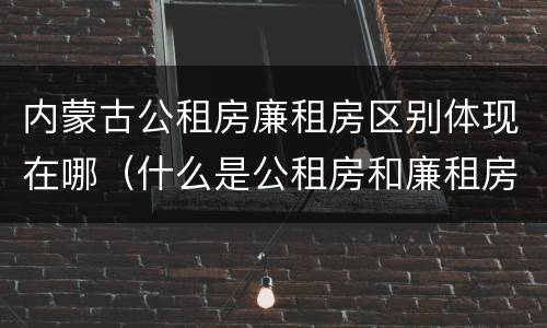 内蒙古公租房廉租房区别体现在哪（什么是公租房和廉租房）
