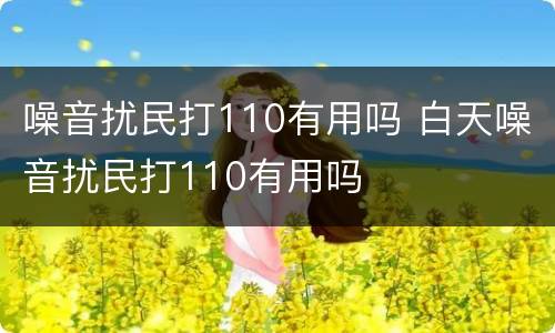 噪音扰民打110有用吗 白天噪音扰民打110有用吗