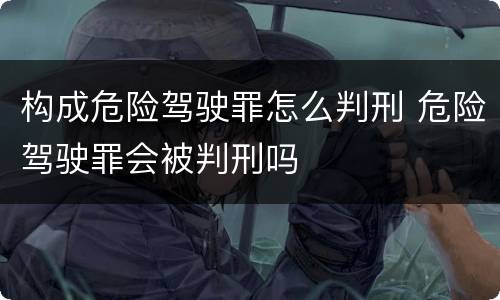构成危险驾驶罪怎么判刑 危险驾驶罪会被判刑吗