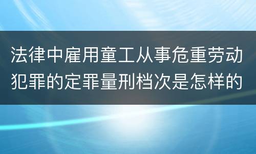 法律中雇用童工从事危重劳动犯罪的定罪量刑档次是怎样的