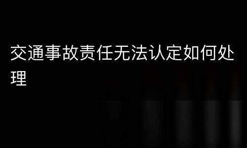 交通事故责任无法认定如何处理