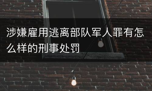 涉嫌雇用逃离部队军人罪有怎么样的刑事处罚