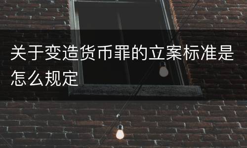关于变造货币罪的立案标准是怎么规定