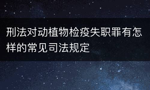 刑法对动植物检疫失职罪有怎样的常见司法规定