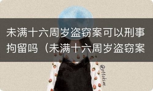 未满十六周岁盗窃案可以刑事拘留吗（未满十六周岁盗窃案可以刑事拘留吗）