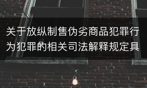 关于放纵制售伪劣商品犯罪行为犯罪的相关司法解释规定具体有哪些内容