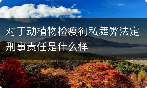 对于动植物检疫徇私舞弊法定刑事责任是什么样