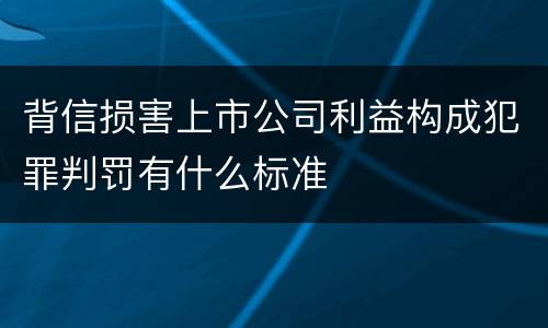 背信损害上市公司利益构成犯罪判罚有什么标准