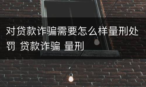 对贷款诈骗需要怎么样量刑处罚 贷款诈骗 量刑