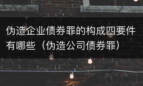 伪造企业债券罪的构成四要件有哪些（伪造公司债券罪）