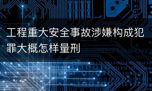 工程重大安全事故涉嫌构成犯罪大概怎样量刑