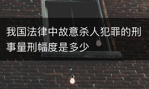 我国法律中故意杀人犯罪的刑事量刑幅度是多少