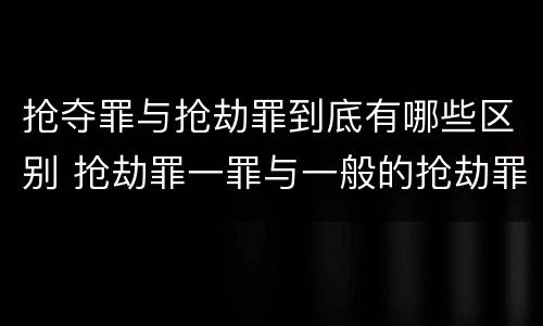 抢夺罪与抢劫罪到底有哪些区别 抢劫罪一罪与一般的抢劫罪区别
