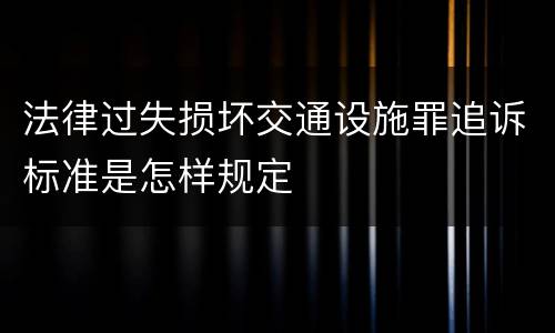 法律过失损坏交通设施罪追诉标准是怎样规定