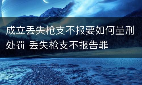 成立丢失枪支不报要如何量刑处罚 丢失枪支不报告罪