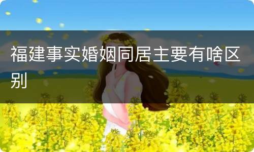 福建事实婚姻同居主要有啥区别