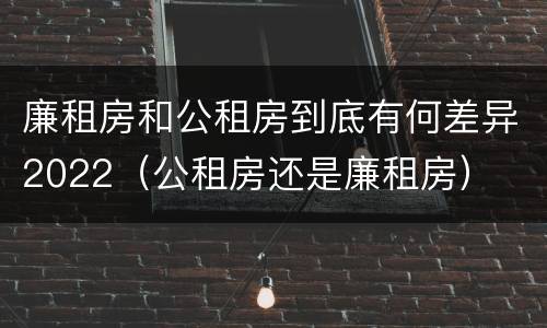 廉租房和公租房到底有何差异2022（公租房还是廉租房）