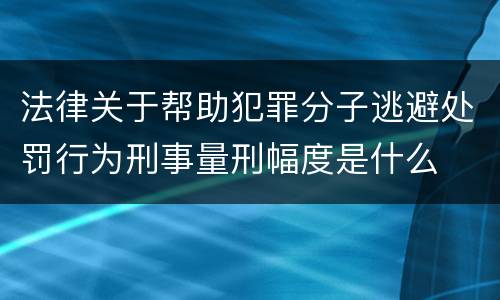 法律关于帮助犯罪分子逃避处罚行为刑事量刑幅度是什么