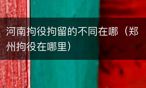 河南拘役拘留的不同在哪（郑州拘役在哪里）