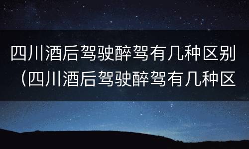 四川酒后驾驶醉驾有几种区别（四川酒后驾驶醉驾有几种区别呢）