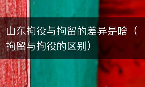 山东拘役与拘留的差异是啥（拘留与拘役的区别）
