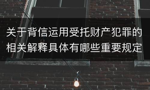 关于背信运用受托财产犯罪的相关解释具体有哪些重要规定
