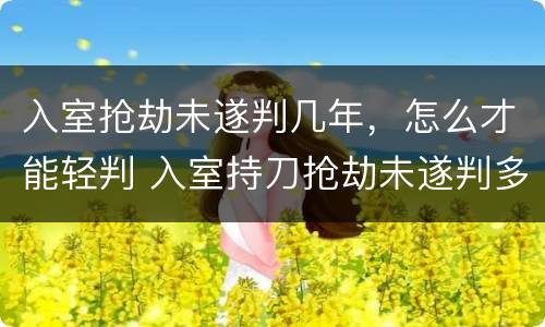入室抢劫未遂判几年，怎么才能轻判 入室持刀抢劫未遂判多少年