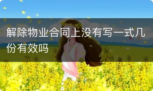 解除物业合同上没有写一式几份有效吗