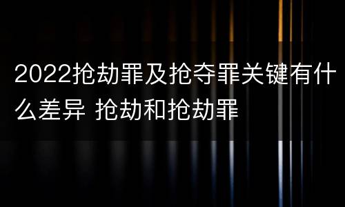2022抢劫罪及抢夺罪关键有什么差异 抢劫和抢劫罪