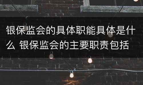 银保监会的具体职能具体是什么 银保监会的主要职责包括