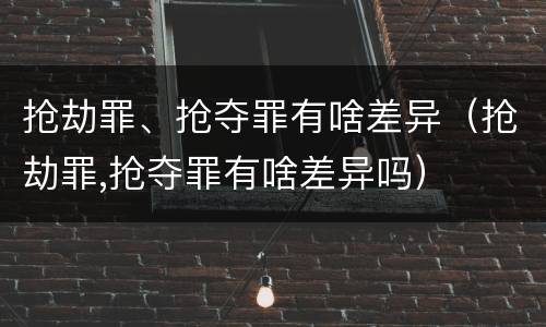 抢劫罪、抢夺罪有啥差异（抢劫罪,抢夺罪有啥差异吗）