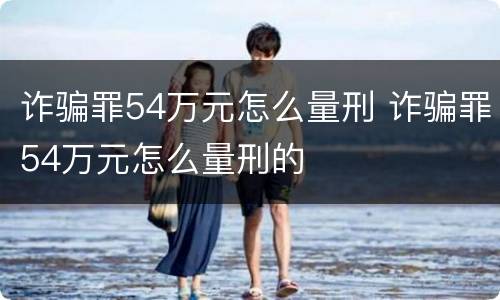 诈骗罪54万元怎么量刑 诈骗罪54万元怎么量刑的