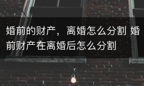 婚前的财产，离婚怎么分割 婚前财产在离婚后怎么分割