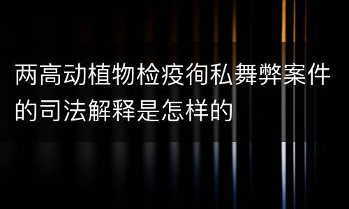 两高动植物检疫徇私舞弊案件的司法解释是怎样的