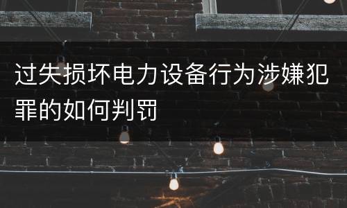 过失损坏电力设备行为涉嫌犯罪的如何判罚