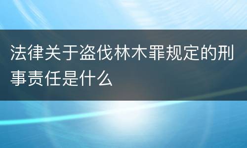 法律关于盗伐林木罪规定的刑事责任是什么