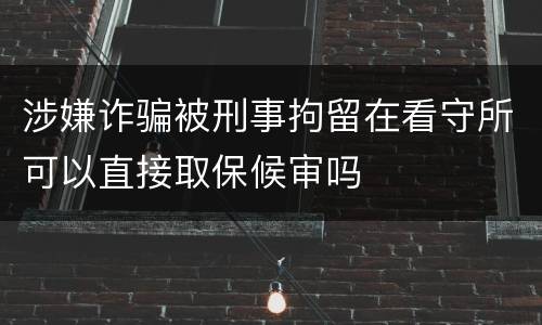 涉嫌诈骗被刑事拘留在看守所可以直接取保候审吗