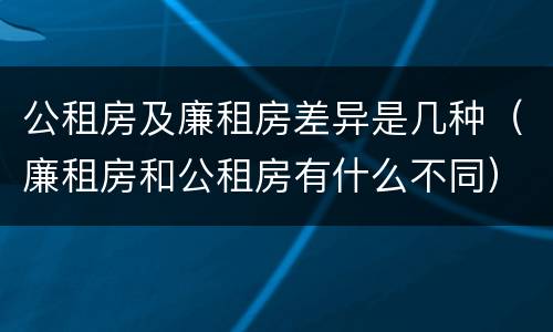 公租房及廉租房差异是几种（廉租房和公租房有什么不同）