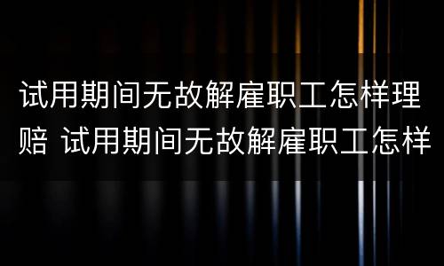 试用期间无故解雇职工怎样理赔 试用期间无故解雇职工怎样理赔的