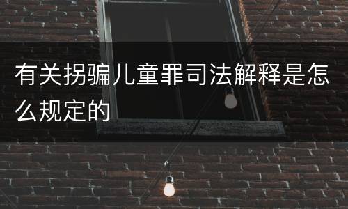 有关拐骗儿童罪司法解释是怎么规定的