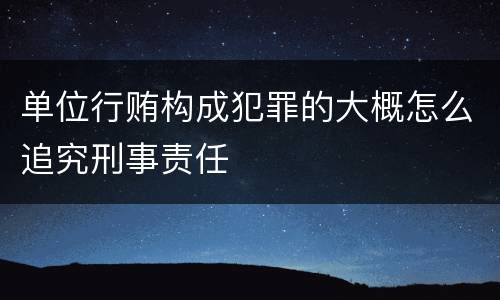 单位行贿构成犯罪的大概怎么追究刑事责任