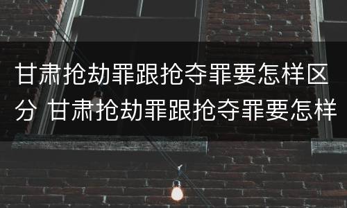 甘肃抢劫罪跟抢夺罪要怎样区分 甘肃抢劫罪跟抢夺罪要怎样区分呢