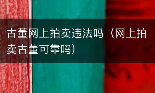 古董网上拍卖违法吗（网上拍卖古董可靠吗）