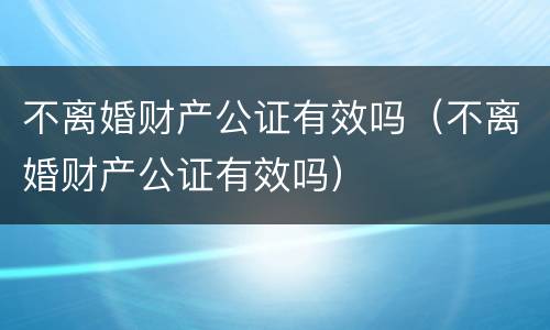 不离婚财产公证有效吗（不离婚财产公证有效吗）